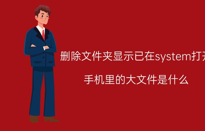 删除文件夹显示已在system打开 手机里的大文件是什么,可以删掉吗？